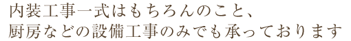 内装工事一式はもちろんのこと、厨房などの設備工事のみでも承っております